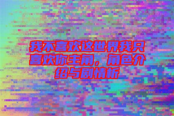 我不喜歡這世界我只喜歡你主角，角色介紹與劇情析