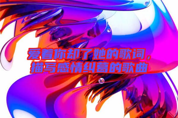 愛著你卻了她的歌詞，描寫感情糾葛的歌曲