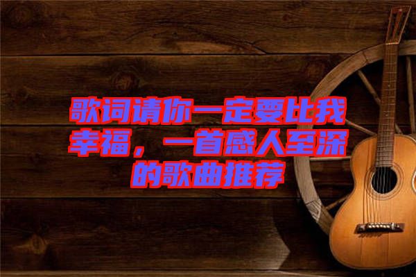 歌詞請你一定要比我幸福，一首感人至深的歌曲推薦