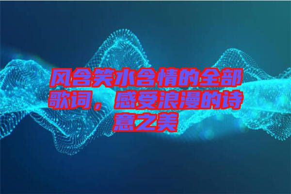 風(fēng)含笑水含情的全部歌詞，感受浪漫的詩意之美