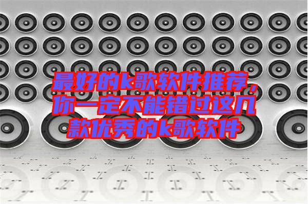 最好的k歌軟件推薦，你一定不能錯過這幾款優(yōu)秀的k歌軟件