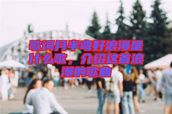 歌詞月半彎好浪漫是什么歌，介紹這首浪漫的歌曲