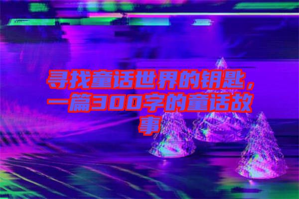 尋找童話世界的鑰匙，一篇300字的童話故事