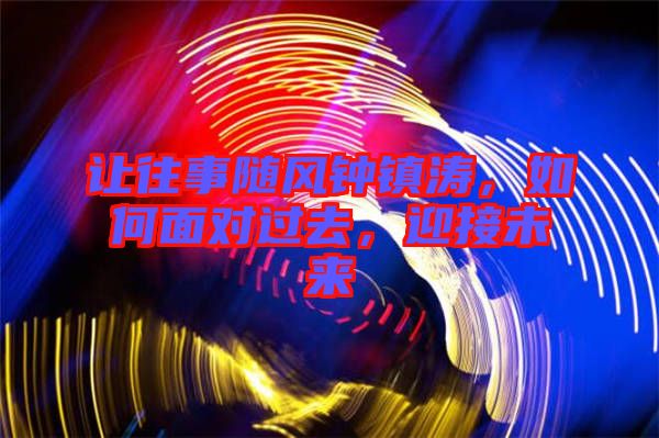 讓往事隨風(fēng)鐘鎮(zhèn)濤，如何面對(duì)過去，迎接未來