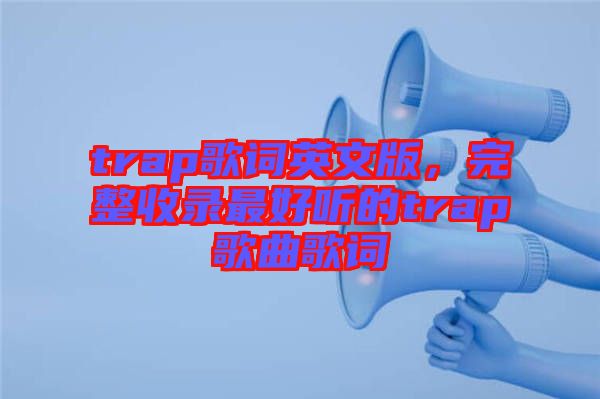 trap歌詞英文版，完整收錄最好聽(tīng)的trap歌曲歌詞