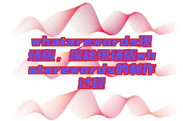whatarewords現(xiàn)場版，探秘現(xiàn)場版whatarewords的制作過程
