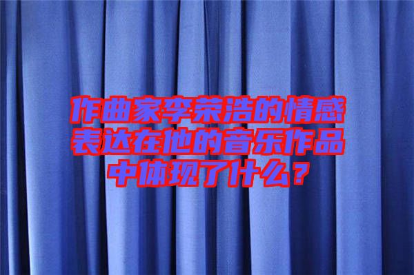 作曲家李榮浩的情感表達在他的音樂作品中體現(xiàn)了什么？