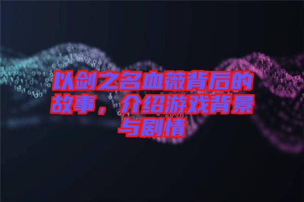 以劍之名血薇背后的故事，介紹游戲背景與劇情