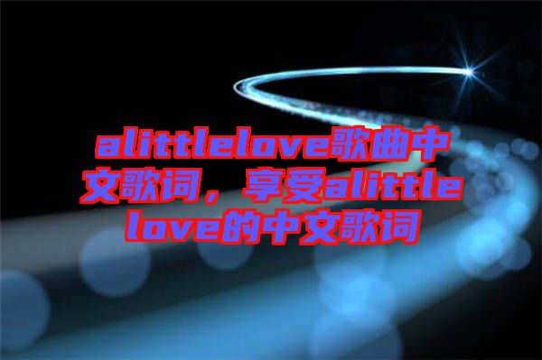 alittlelove歌曲中文歌詞，享受alittlelove的中文歌詞