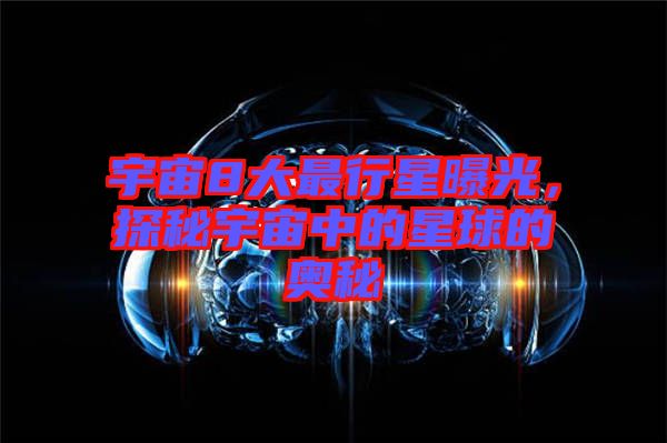 宇宙8大最行星曝光，探秘宇宙中的星球的奧秘