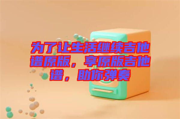 為了讓生活繼續(xù)吉他譜原版，享原版吉他譜，助你彈奏