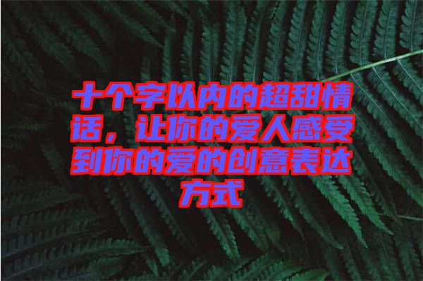 十個(gè)字以內(nèi)的超甜情話，讓你的愛人感受到你的愛的創(chuàng)意表達(dá)方式