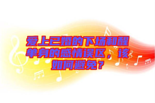 愛(ài)上已婚的下場(chǎng)和醒單身的感情誤區(qū)，該如何避免？