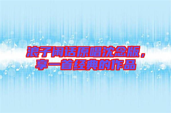 浪子閑話原唱沈念版，享一首經(jīng)典的作品