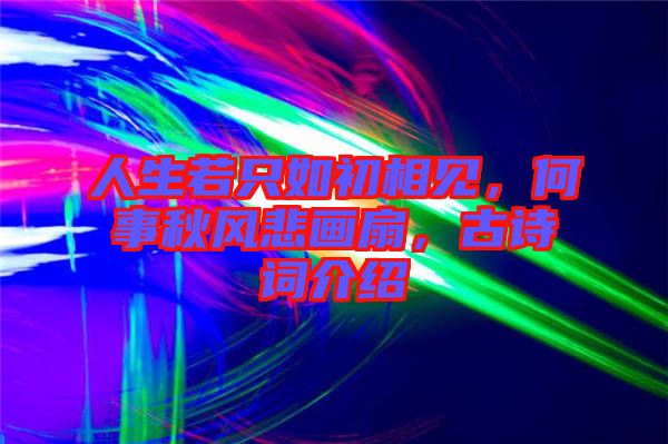 人生若只如初相見，何事秋風悲畫扇，古詩詞介紹
