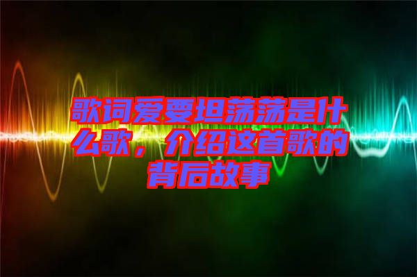 歌詞愛要坦蕩蕩是什么歌，介紹這首歌的背后故事