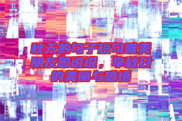 秋天的句子短句唯美朋友圈說說，享秋日的美麗與感悟