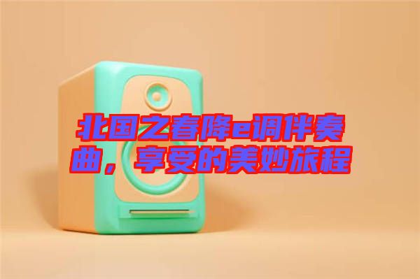 北國(guó)之春降e調(diào)伴奏曲，享受的美妙旅程