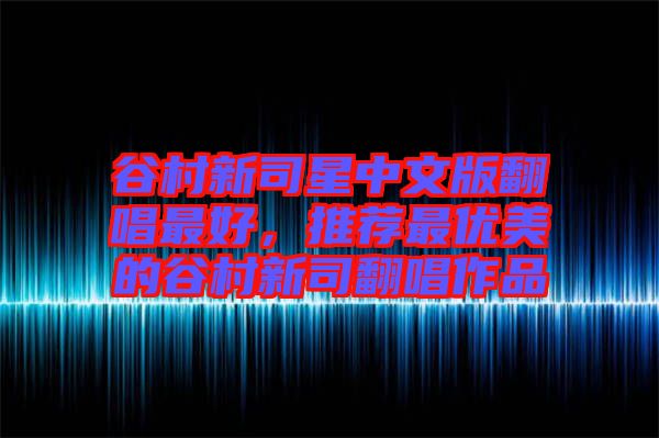 谷村新司星中文版翻唱最好，推薦最優(yōu)美的谷村新司翻唱作品