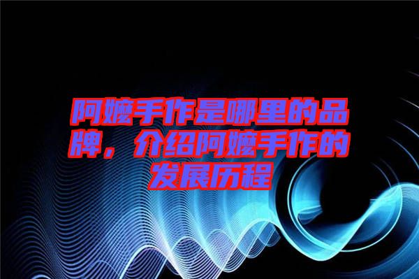阿嬤手作是哪里的品牌，介紹阿嬤手作的發(fā)展歷程