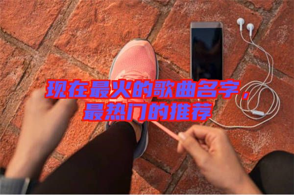 現(xiàn)在最火的歌曲名字，最熱門的推薦