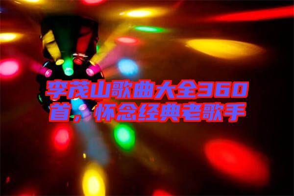 李茂山歌曲大全360首，懷念經(jīng)典老歌手