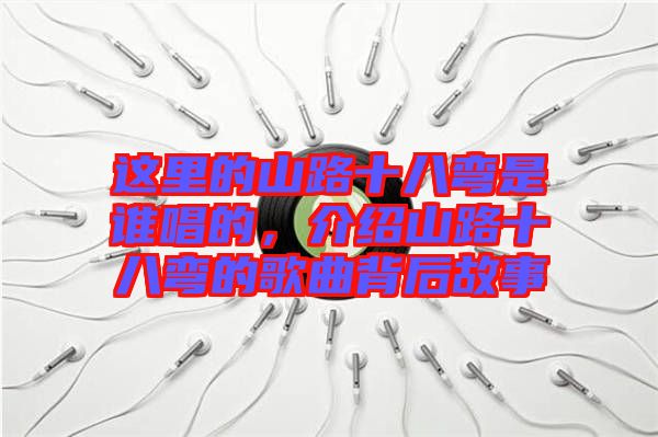 這里的山路十八彎是誰唱的，介紹山路十八彎的歌曲背后故事