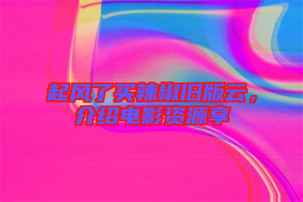 起風(fēng)了買辣椒舊版云，介紹電影資源享