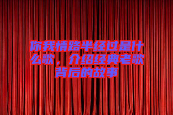 你我情路半經(jīng)過是什么歌，介紹經(jīng)典老歌背后的故事