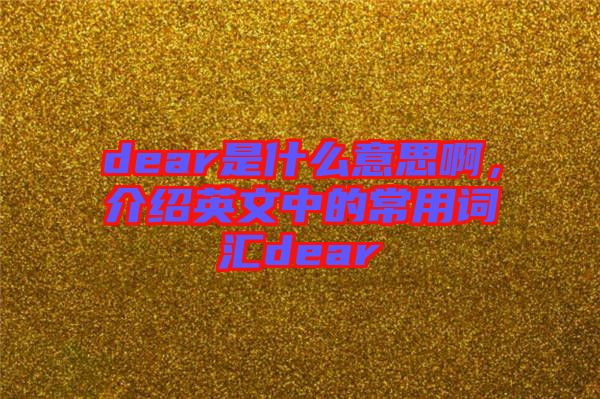 dear是什么意思啊，介紹英文中的常用詞匯dear