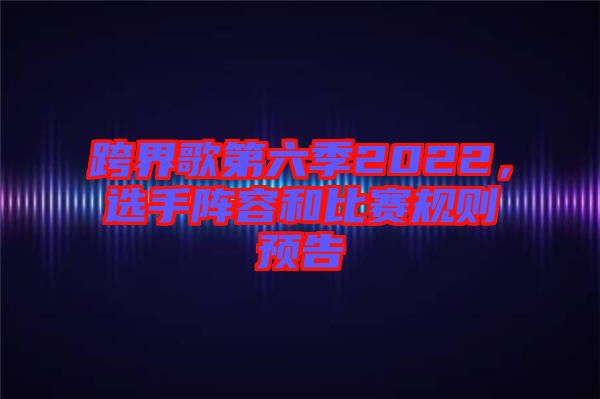 跨界歌第六季2022，選手陣容和比賽規(guī)則預(yù)告
