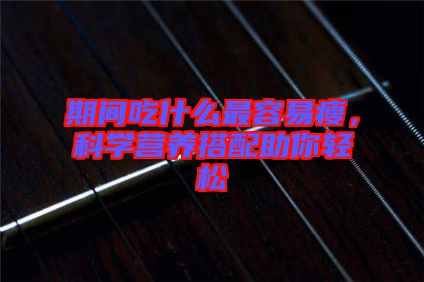 期間吃什么最容易瘦，科學(xué)營養(yǎng)搭配助你輕松