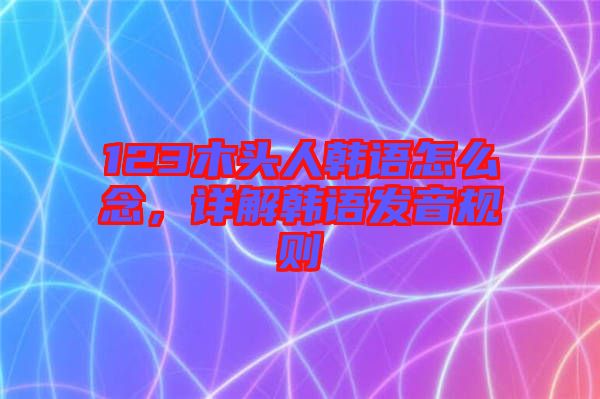 123木頭人韓語怎么念，詳解韓語發(fā)音規(guī)則
