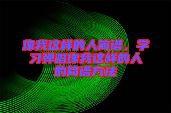 像我這樣的人簡譜，學習彈唱像我這樣的人的簡譜方法