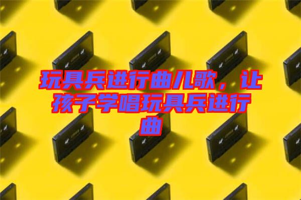 玩具兵進行曲兒歌，讓孩子學(xué)唱玩具兵進行曲