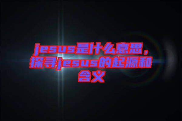 jesus是什么意思，探尋jesus的起源和含義