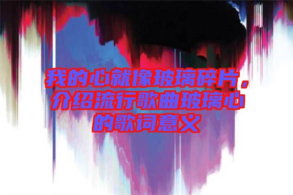 我的心就像玻璃碎片，介紹流行歌曲玻璃心的歌詞意義