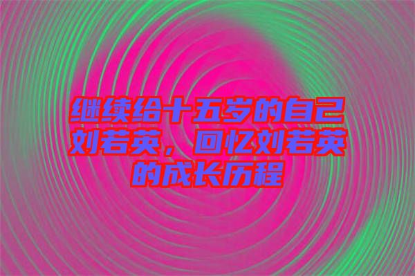 繼續(xù)給十五歲的自己劉若英，回憶劉若英的成長歷程