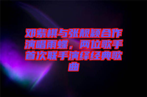 鄧紫棋與張靚穎合作演唱雨蝶，兩位歌手首次聯(lián)手演繹經(jīng)典歌曲