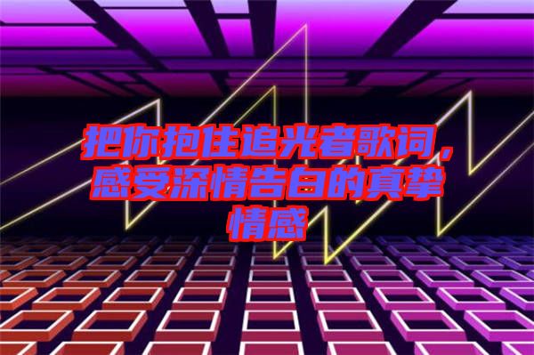 把你抱住追光者歌詞，感受深情告白的真摯情感