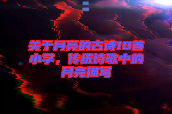 關(guān)于月亮的古詩10首小學(xué)，傳統(tǒng)詩歌中的月亮描寫