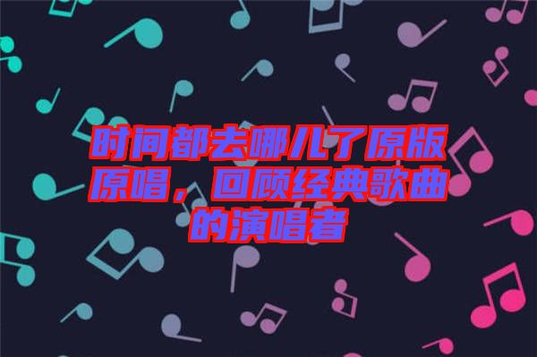時間都去哪兒了原版原唱，回顧經(jīng)典歌曲的演唱者