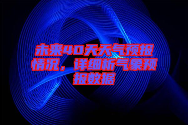 未來40天天氣預(yù)報(bào)情況，詳細(xì)析氣象預(yù)報(bào)數(shù)據(jù)