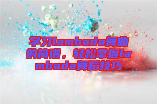 學(xué)習(xí)lambada舞曲的簡譜，輕松掌握lambada舞蹈技巧