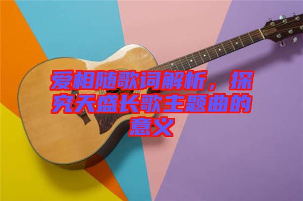 愛相隨歌詞解析，探究天盛長(zhǎng)歌主題曲的意義