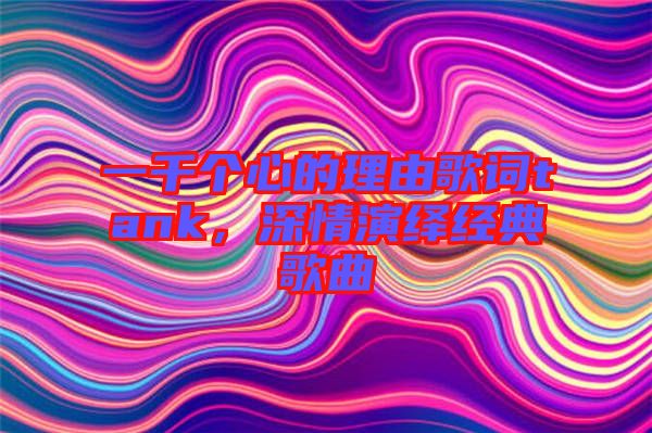 一千個(gè)心的理由歌詞tank，深情演繹經(jīng)典歌曲