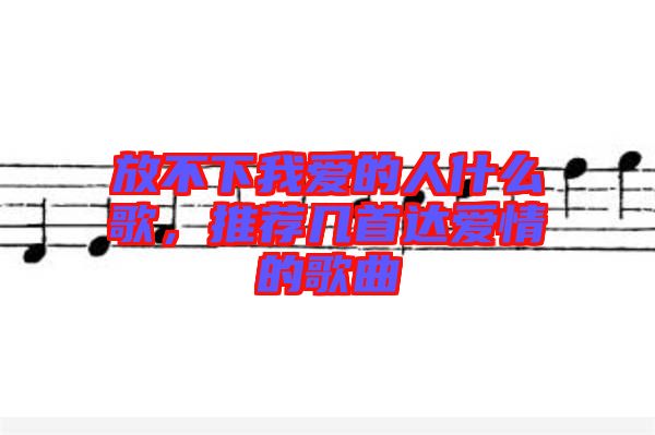 放不下我愛的人什么歌，推薦幾首達(dá)愛情的歌曲
