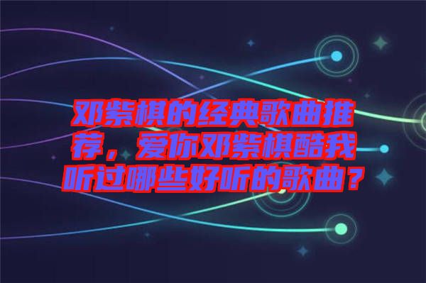 鄧紫棋的經典歌曲推薦，愛你鄧紫棋酷我聽過哪些好聽的歌曲？