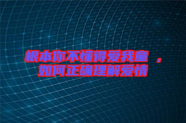 根本你不懂得愛(ài)我童珺，如何正確理解愛(ài)情
