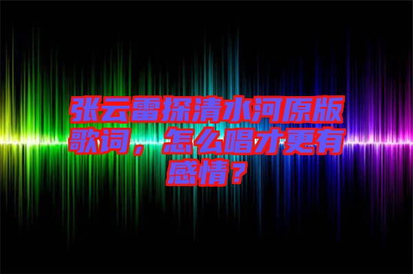 張云雷探清水河原版歌詞，怎么唱才更有感情？